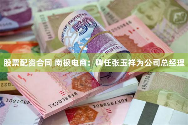 股票配资合同 南极电商：聘任张玉祥为公司总经理