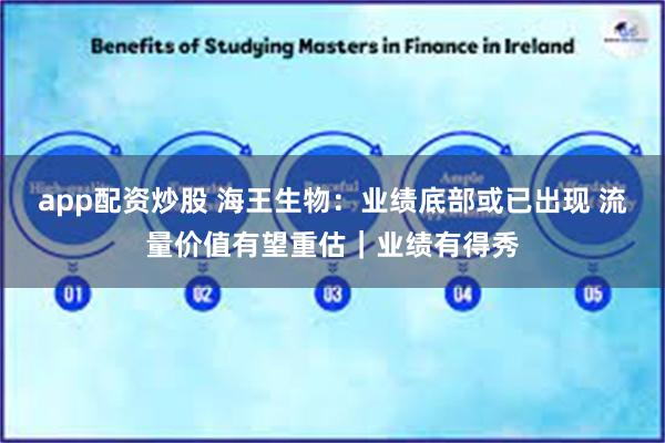 app配资炒股 海王生物：业绩底部或已出现 流量价值有望重估｜业绩有得秀