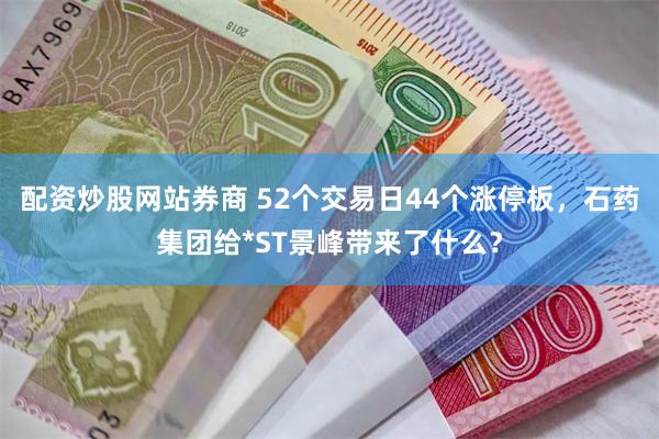 配资炒股网站券商 52个交易日44个涨停板，石药集团给*ST景峰带来了什么？