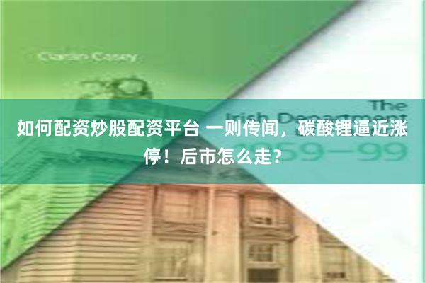 如何配资炒股配资平台 一则传闻，碳酸锂逼近涨停！后市怎么走？