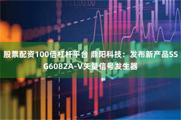 股票配资100倍杠杆平台 鼎阳科技：发布新产品SSG6082A-V矢量信号发生器
