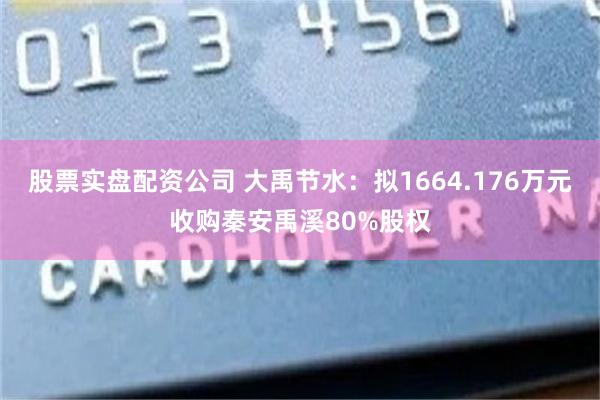 股票实盘配资公司 大禹节水：拟1664.176万元收购秦安禹溪80%股权