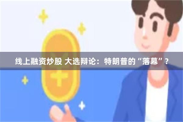 线上融资炒股 大选辩论：特朗普的“落幕”？