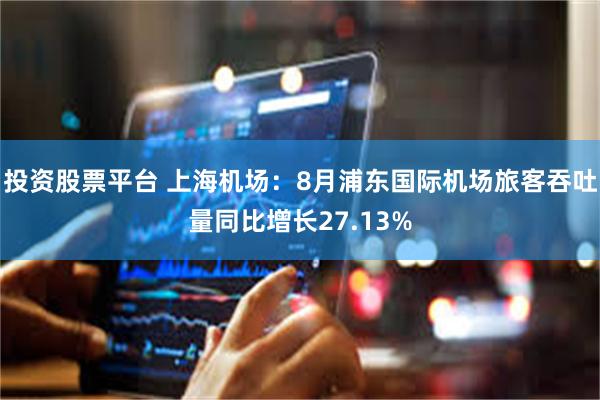 投资股票平台 上海机场：8月浦东国际机场旅客吞吐量同比增长27.13%