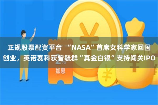 正规股票配资平台  “NASA”首席女科学家回国创业，英诺赛科获曾毓群“真金白银”支持闯关IPO
