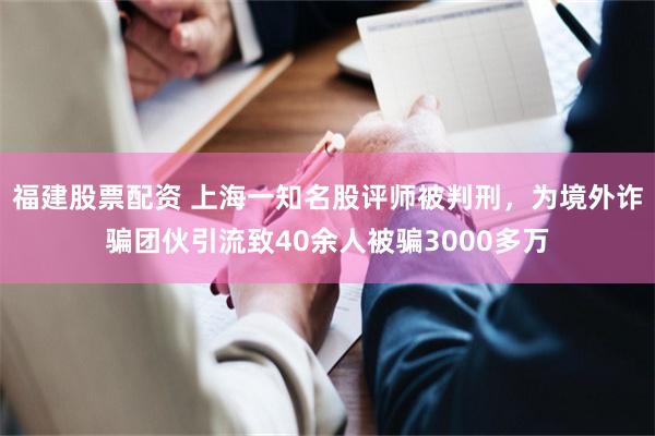 福建股票配资 上海一知名股评师被判刑，为境外诈骗团伙引流致40余人被骗3000多万