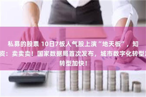 私募的股票 10日7板人气股上演“地天板”，知名游资：卖卖卖！国家数据局首次发布，城市数字化转型加快！