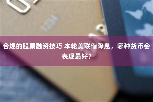 合规的股票融资技巧 本轮美联储降息，哪种货币会表现最好？