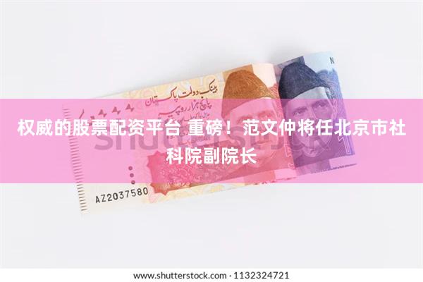 权威的股票配资平台 重磅！范文仲将任北京市社科院副院长