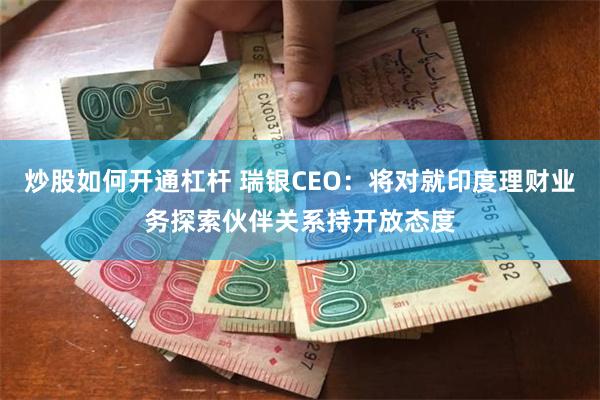 炒股如何开通杠杆 瑞银CEO：将对就印度理财业务探索伙伴关系持开放态度