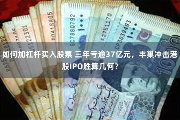 如何加杠杆买入股票 三年亏逾37亿元，丰巢冲击港股IPO胜算几何？