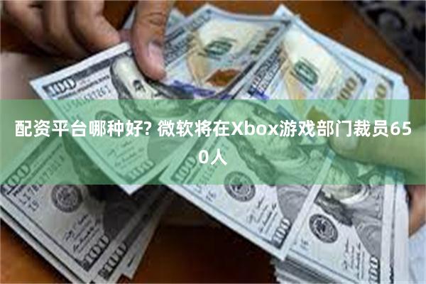 配资平台哪种好? 微软将在Xbox游戏部门裁员650人