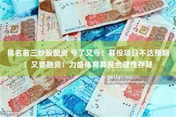 排名前三炒股配资 亏了又亏！募投项目不达预期！又要融资！力盛体育募投合理性存疑