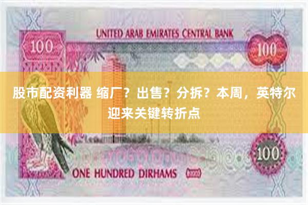 股市配资利器 缩厂？出售？分拆？本周，英特尔迎来关键转折点