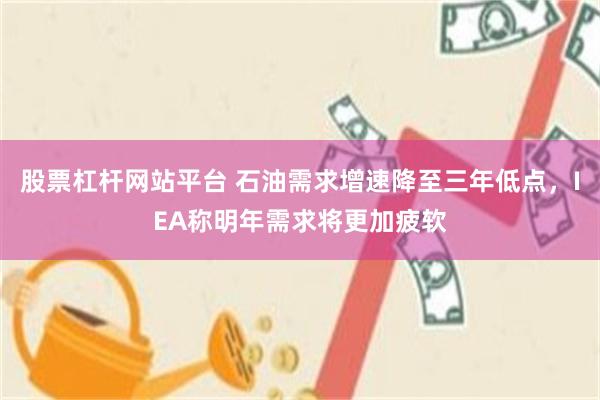 股票杠杆网站平台 石油需求增速降至三年低点，IEA称明年需求将更加疲软