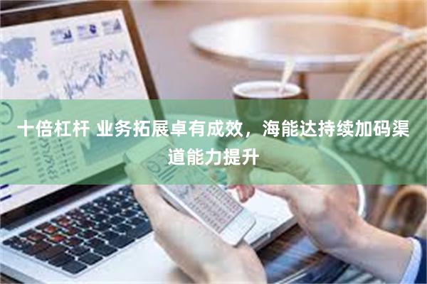 十倍杠杆 业务拓展卓有成效，海能达持续加码渠道能力提升