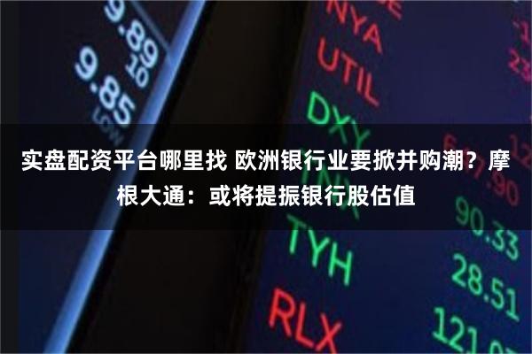 实盘配资平台哪里找 欧洲银行业要掀并购潮？摩根大通：或将提振银行股估值