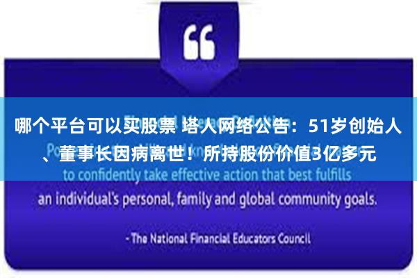 哪个平台可以买股票 塔人网络公告：51岁创始人、董事长因病离世！所持股份价值3亿多元