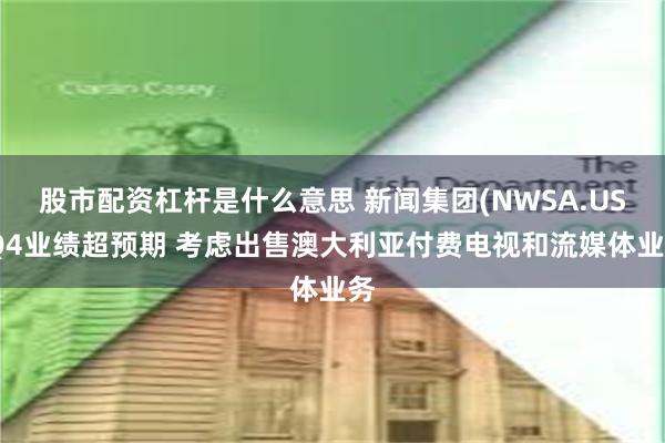 股市配资杠杆是什么意思 新闻集团(NWSA.US)Q4业绩超预期 考虑出售澳大利亚付费电视和流媒体业务