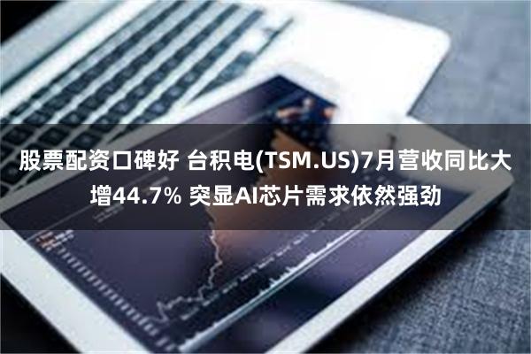 股票配资口碑好 台积电(TSM.US)7月营收同比大增44.7% 突显AI芯片需求依然强劲