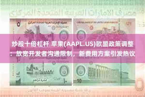 炒股十倍杠杆 苹果(AAPL.US)欧盟政策调整：放宽开发者沟通限制，新费用方案引发热议