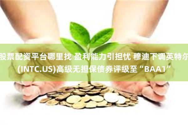 股票配资平台哪里找 盈利能力引担忧 穆迪下调英特尔(INTC.US)高级无担保债券评级至“BAA1”