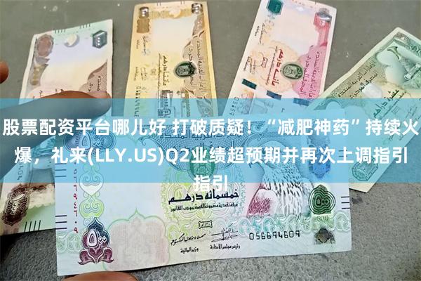 股票配资平台哪儿好 打破质疑！“减肥神药”持续火爆，礼来(LLY.US)Q2业绩超预期并再次上调指引