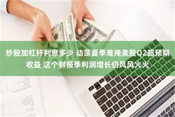 炒股加杠杆利息多少 动荡夏季难掩美股Q2超预期收益 这个财报季利润增长仍风风火火