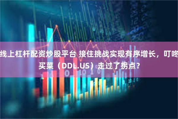 线上杠杆配资炒股平台 接住挑战实现有序增长，叮咚买菜（DDL.US）走过了拐点？
