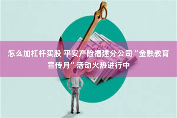 怎么加杠杆买股 平安产险福建分公司“金融教育宣传月”活动火热进行中