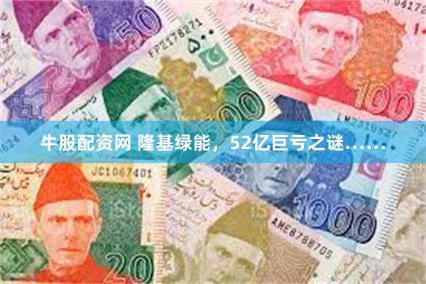 牛股配资网 隆基绿能，52亿巨亏之谜……