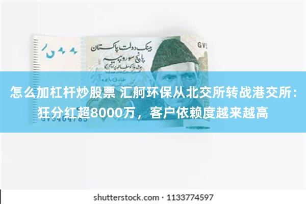 怎么加杠杆炒股票 汇舸环保从北交所转战港交所：狂分红超8000万，客户依赖度越来越高