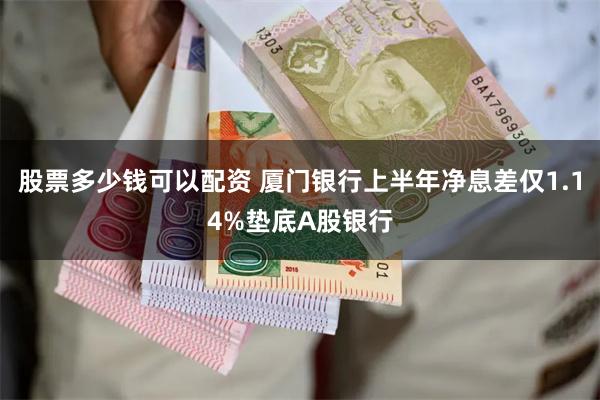 股票多少钱可以配资 厦门银行上半年净息差仅1.14%垫底A股银行