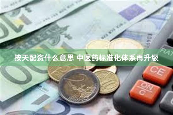 按天配资什么意思 中医药标准化体系再升级