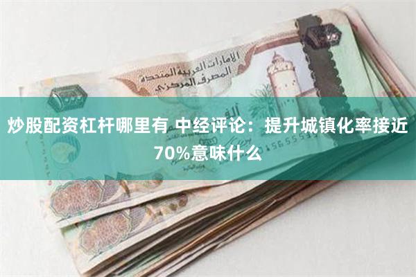 炒股配资杠杆哪里有 中经评论：提升城镇化率接近70%意味什么