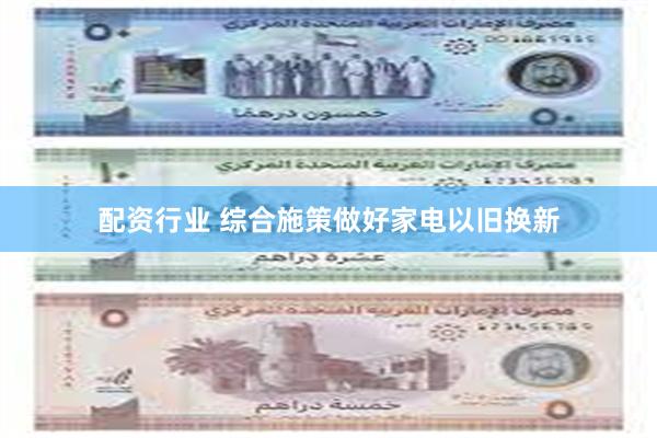 配资行业 综合施策做好家电以旧换新