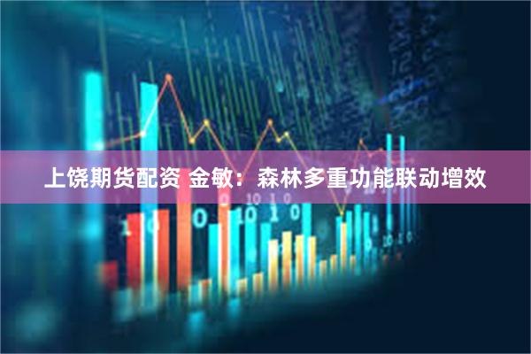 上饶期货配资 金敏：森林多重功能联动增效