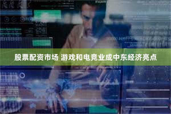 股票配资市场 游戏和电竞业成中东经济亮点