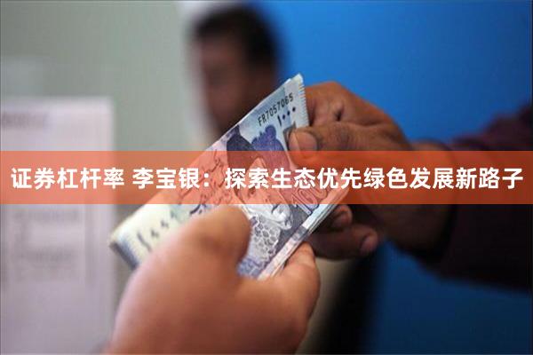 证券杠杆率 李宝银：探索生态优先绿色发展新路子