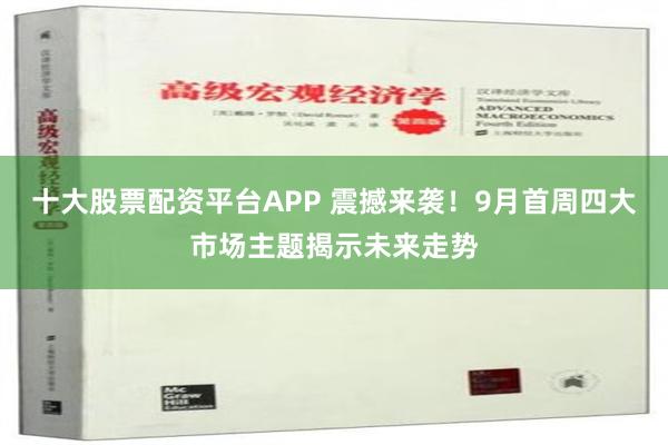 十大股票配资平台APP 震撼来袭！9月首周四大市场主题揭示未来走势