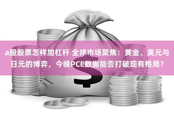 a股股票怎样加杠杆 全球市场聚焦：黄金、美元与日元的博弈，今晚PCE数据能否打破现有格局？