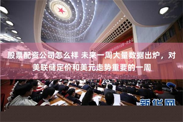 股票配资公司怎么样 未来一周大量数据出炉，对美联储定价和美元走势重要的一周