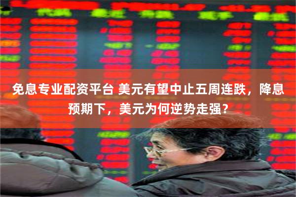 免息专业配资平台 美元有望中止五周连跌，降息预期下，美元为何逆势走强？