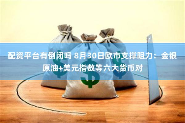 配资平台有倒闭吗 8月30日欧市支撑阻力：金银原油+美元指数等六大货币对