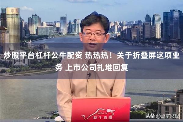 炒股平台杠杆公牛配资 热热热！关于折叠屏这项业务 上市公司扎堆回复