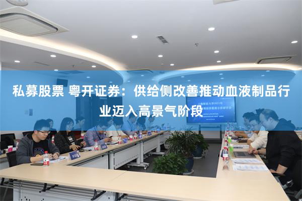 私募股票 粤开证券：供给侧改善推动血液制品行业迈入高景气阶段