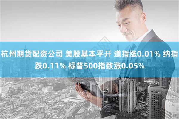 杭州期货配资公司 美股基本平开 道指涨0.01% 纳指跌0.11% 标普500指数涨0.05%