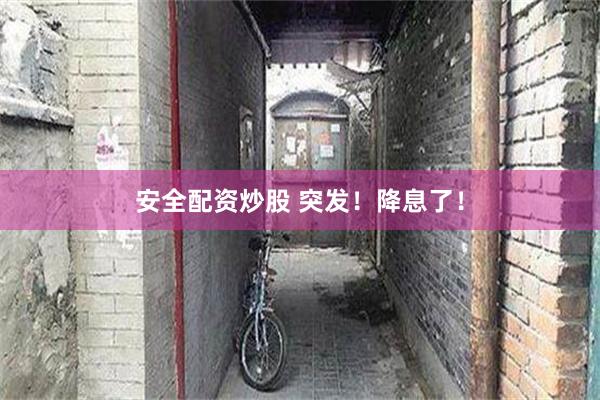 安全配资炒股 突发！降息了！