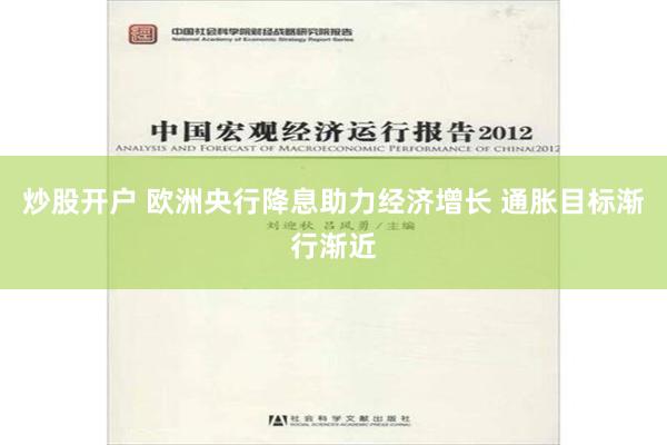 炒股开户 欧洲央行降息助力经济增长 通胀目标渐行渐近