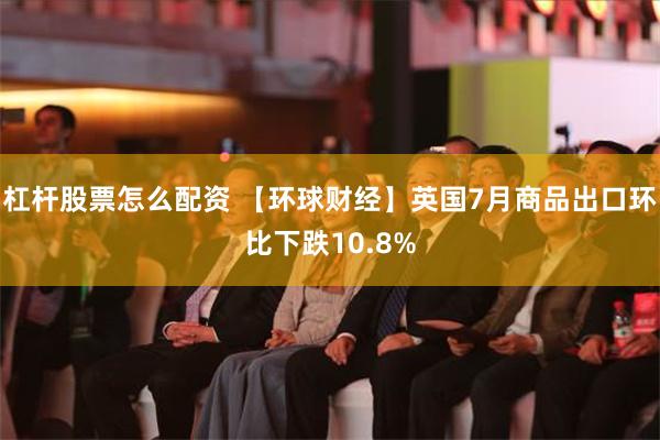 杠杆股票怎么配资 【环球财经】英国7月商品出口环比下跌10.8%